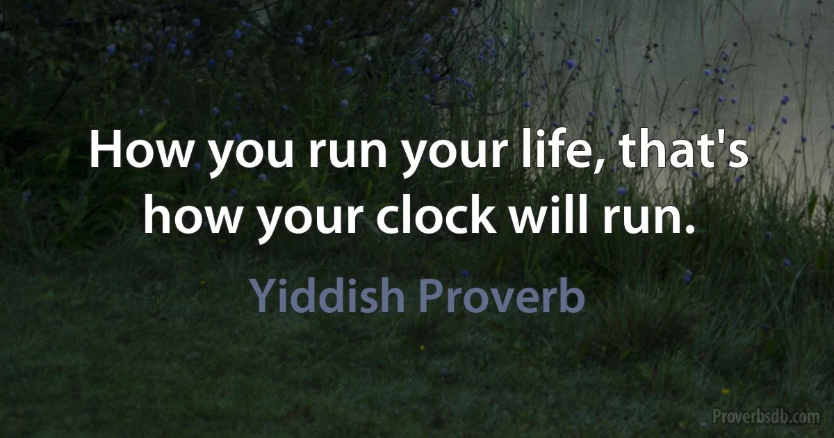 How you run your life, that's how your clock will run. (Yiddish Proverb)