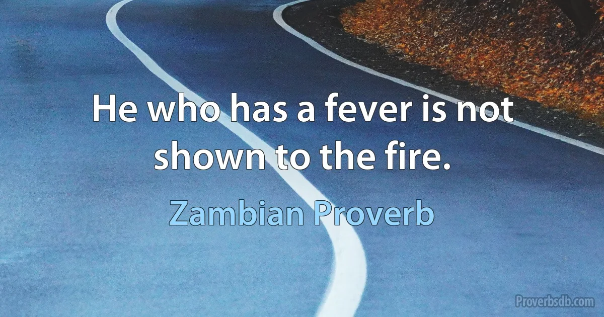 He who has a fever is not shown to the fire. (Zambian Proverb)