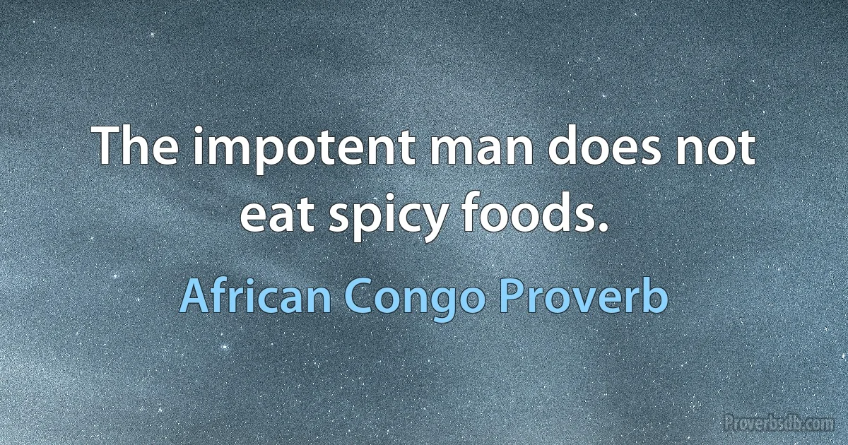 The impotent man does not eat spicy foods. (African Congo Proverb)