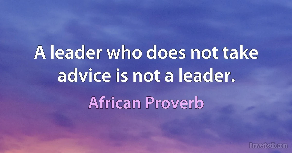 A leader who does not take advice is not a leader. (African Proverb)