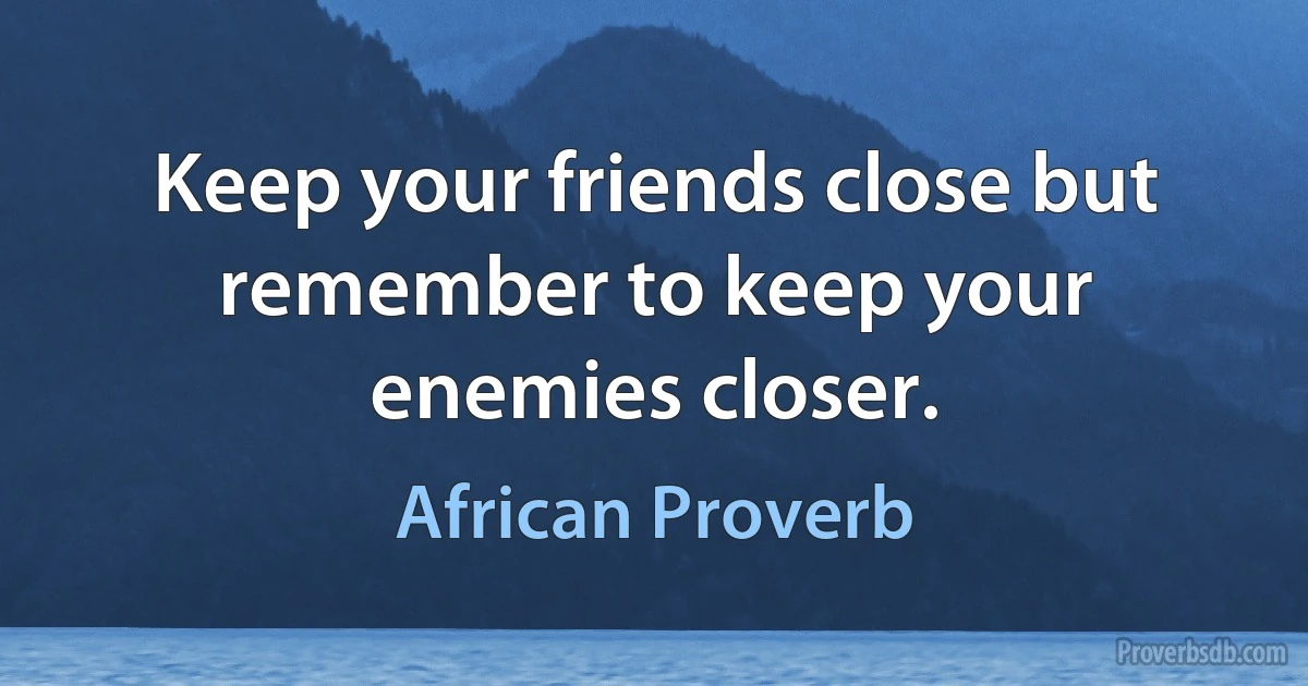 Keep your friends close but remember to keep your enemies closer. (African Proverb)