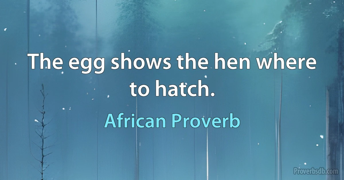 The egg shows the hen where to hatch. (African Proverb)