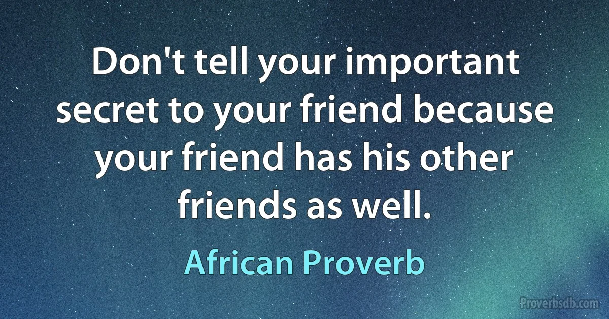 Don't tell your important secret to your friend because your friend has his other friends as well. (African Proverb)