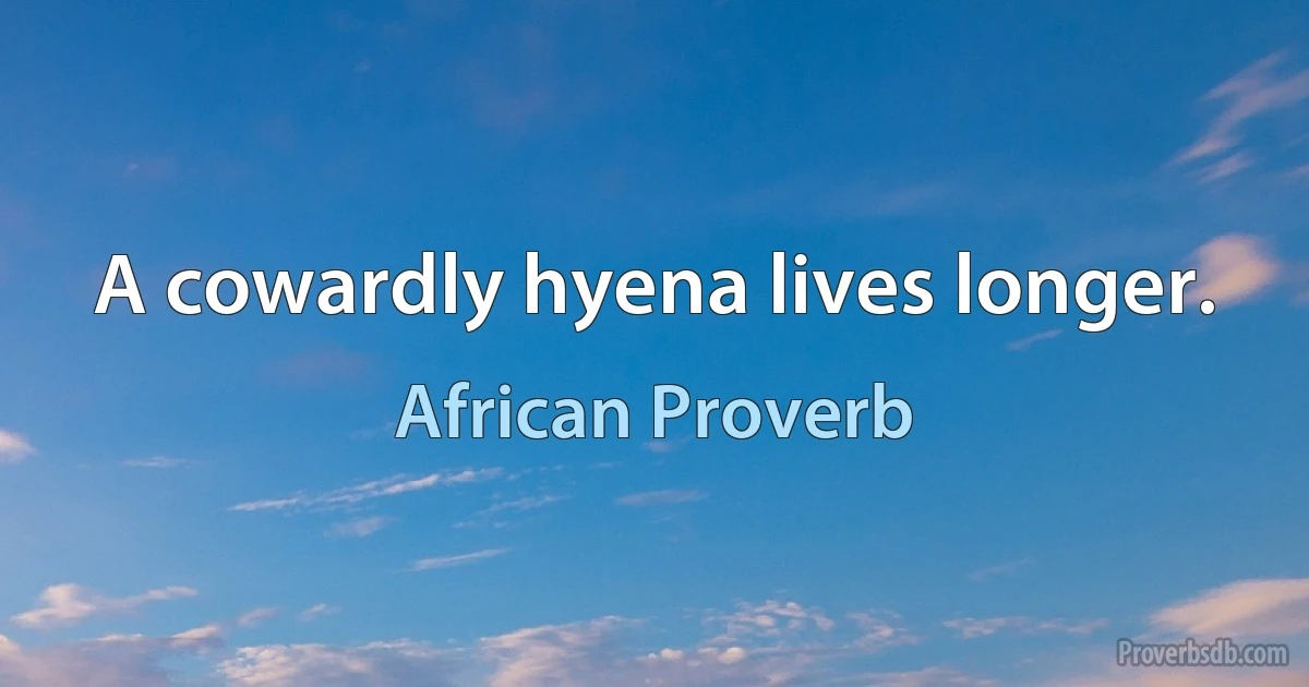 A cowardly hyena lives longer. (African Proverb)