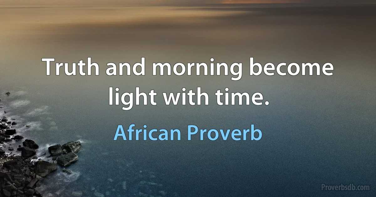 Truth and morning become light with time. (African Proverb)