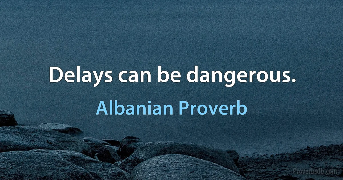 Delays can be dangerous. (Albanian Proverb)