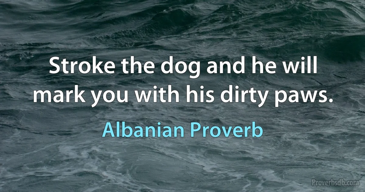 Stroke the dog and he will mark you with his dirty paws. (Albanian Proverb)