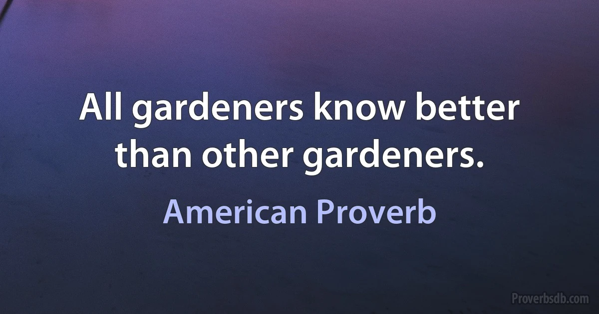 All gardeners know better than other gardeners. (American Proverb)