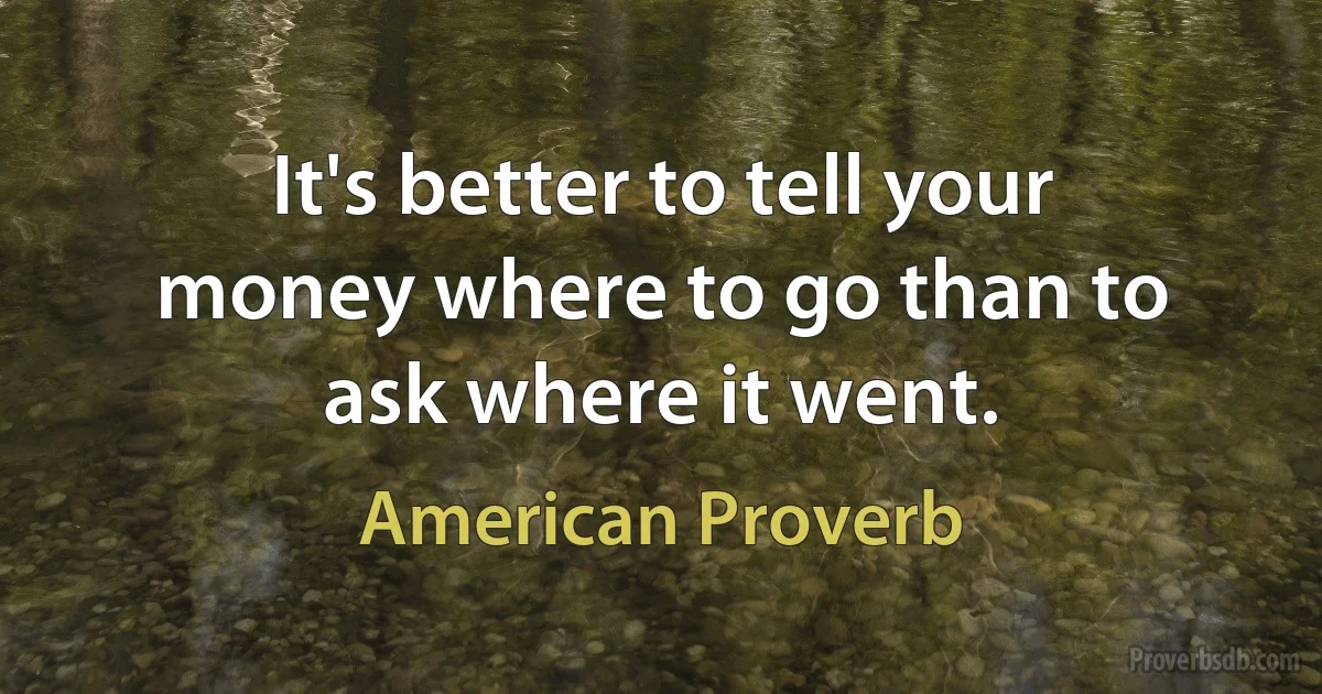 It's better to tell your money where to go than to ask where it went. (American Proverb)