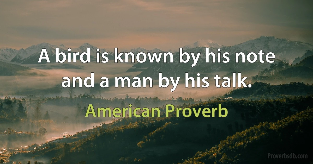 A bird is known by his note and a man by his talk. (American Proverb)