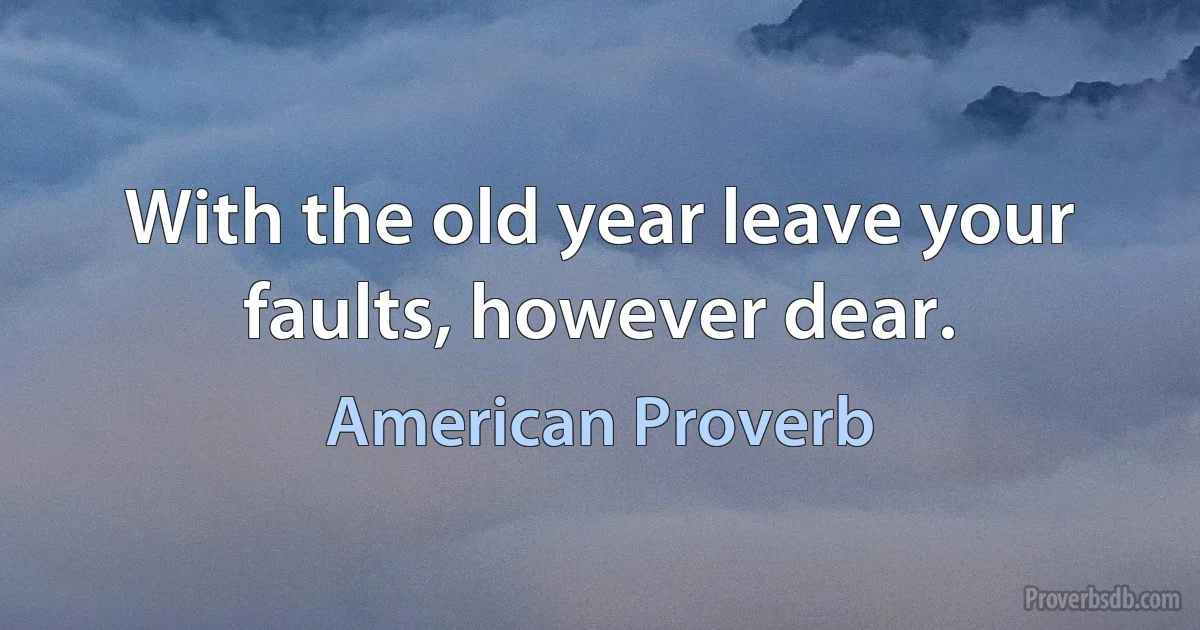 With the old year leave your faults, however dear. (American Proverb)