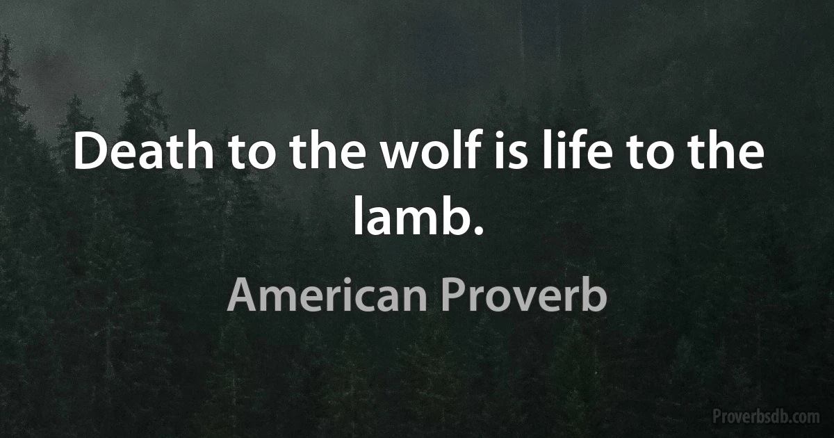 Death to the wolf is life to the lamb. (American Proverb)