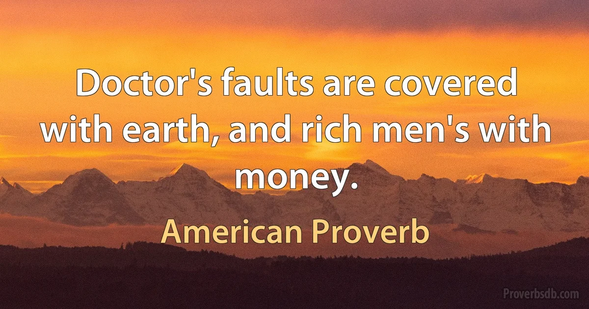 Doctor's faults are covered with earth, and rich men's with money. (American Proverb)