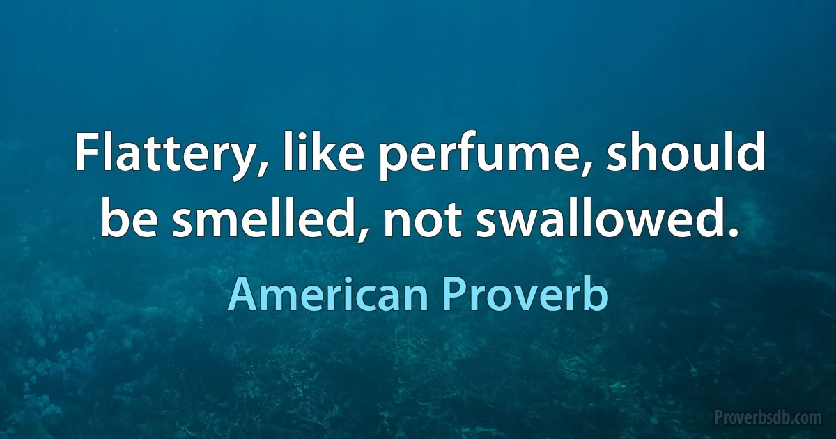 Flattery, like perfume, should be smelled, not swallowed. (American Proverb)