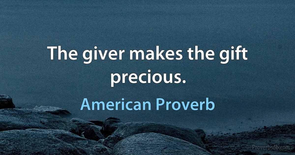 The giver makes the gift precious. (American Proverb)