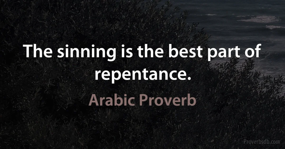 The sinning is the best part of repentance. (Arabic Proverb)