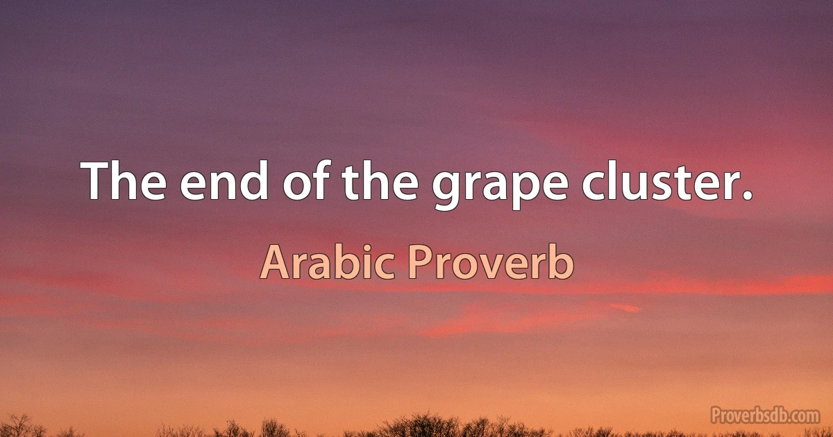 The end of the grape cluster. (Arabic Proverb)