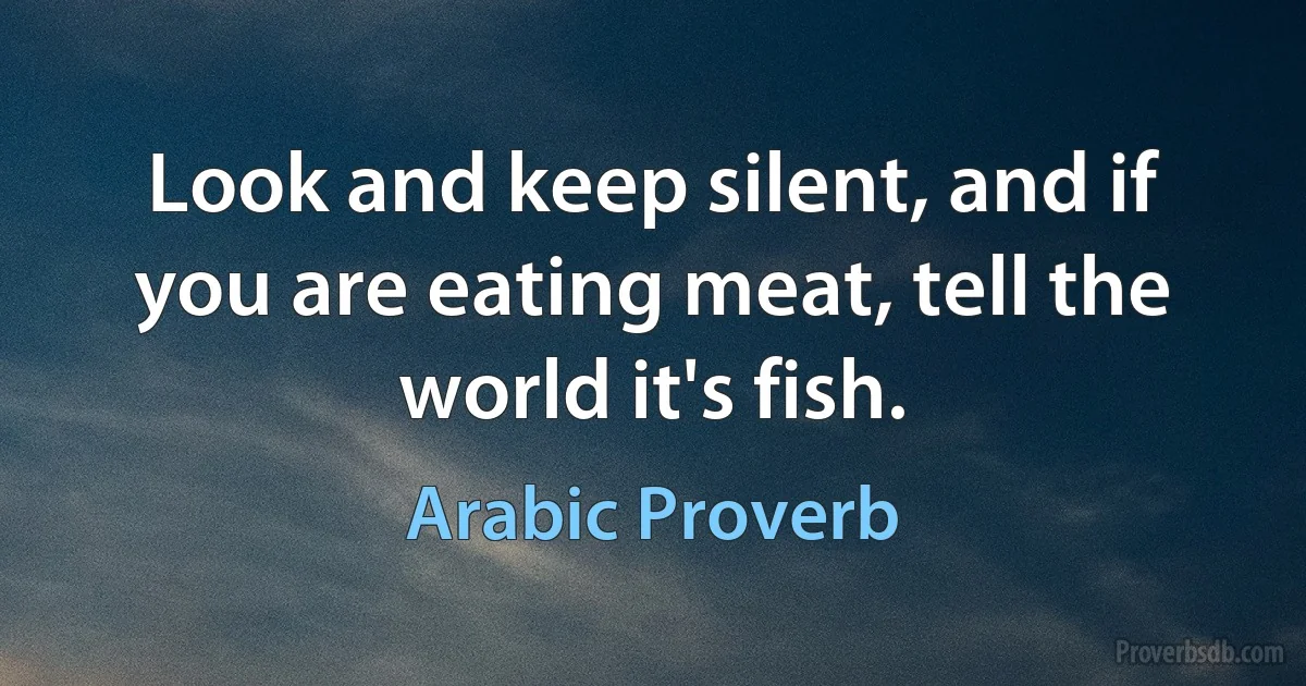 Look and keep silent, and if you are eating meat, tell the world it's fish. (Arabic Proverb)