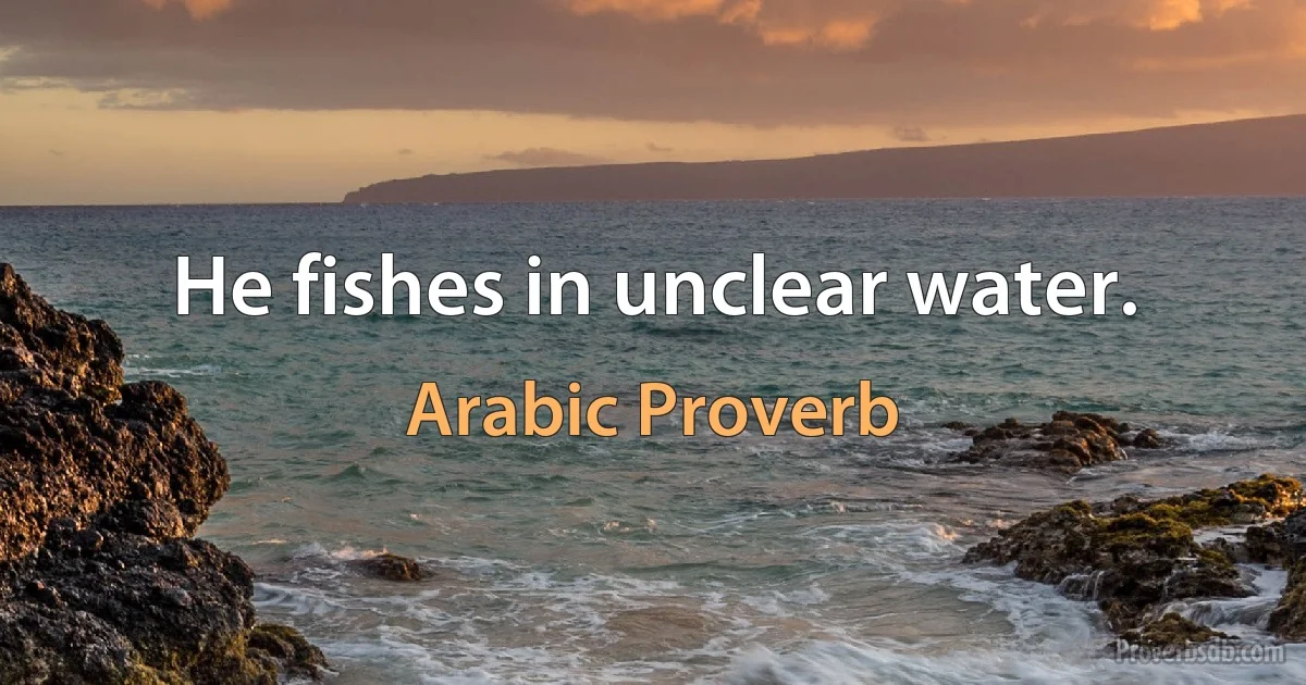 He fishes in unclear water. (Arabic Proverb)