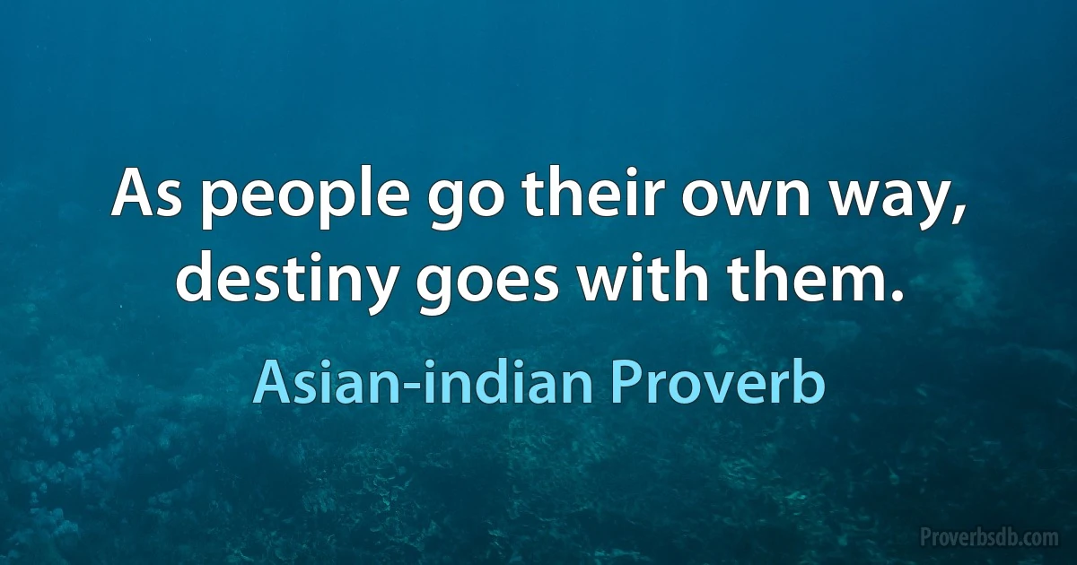 As people go their own way, destiny goes with them. (Asian-indian Proverb)