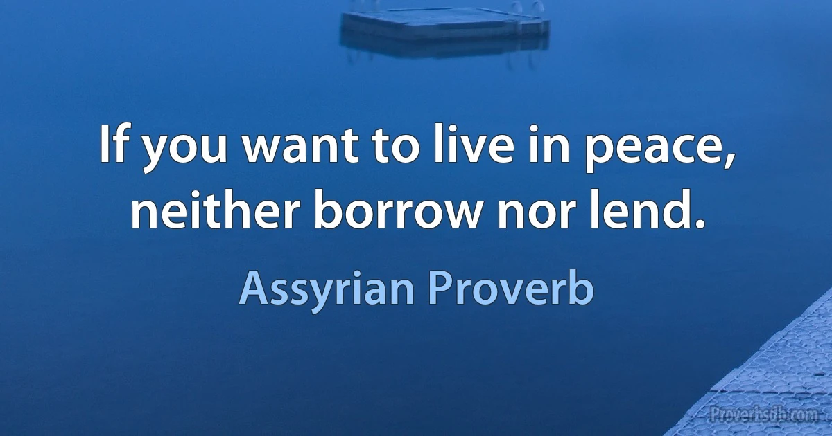 If you want to live in peace, neither borrow nor lend. (Assyrian Proverb)