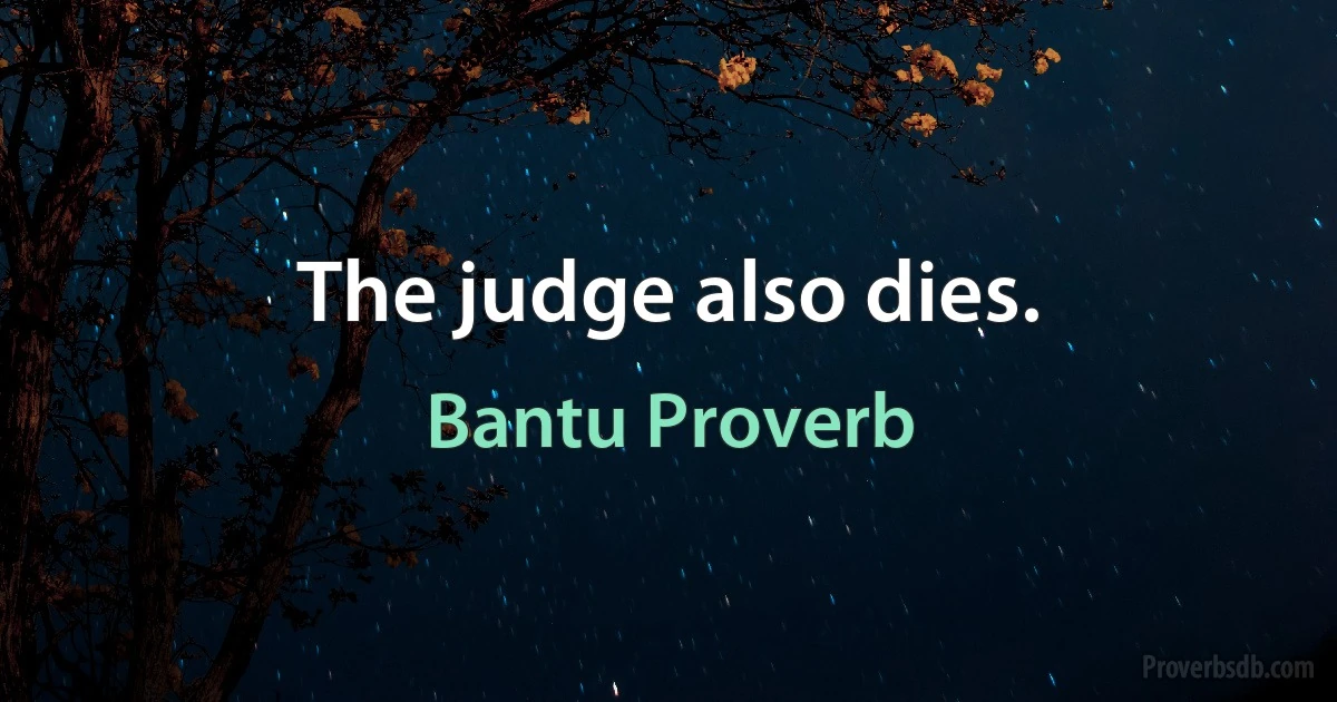 The judge also dies. (Bantu Proverb)