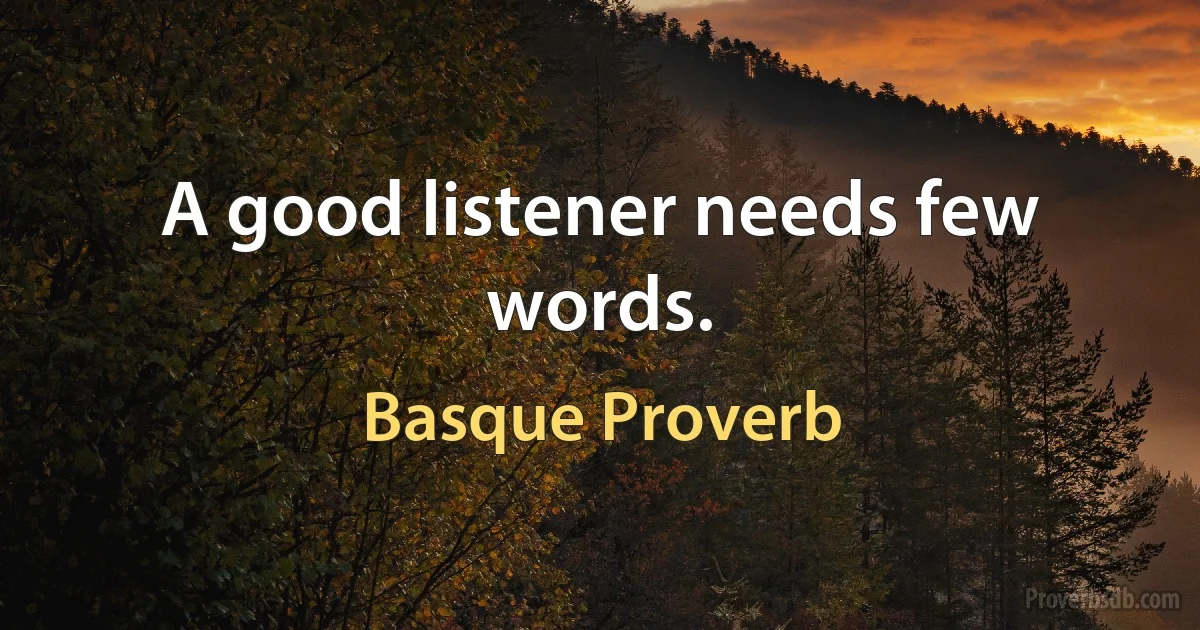 A good listener needs few words. (Basque Proverb)