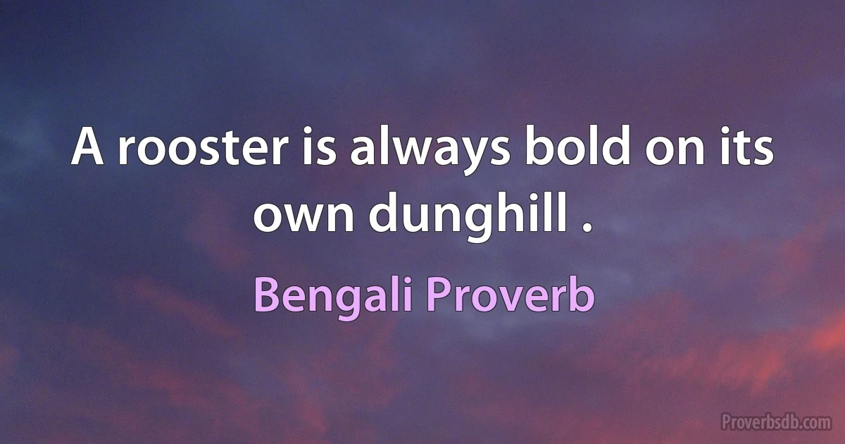 A rooster is always bold on its own dunghill . (Bengali Proverb)