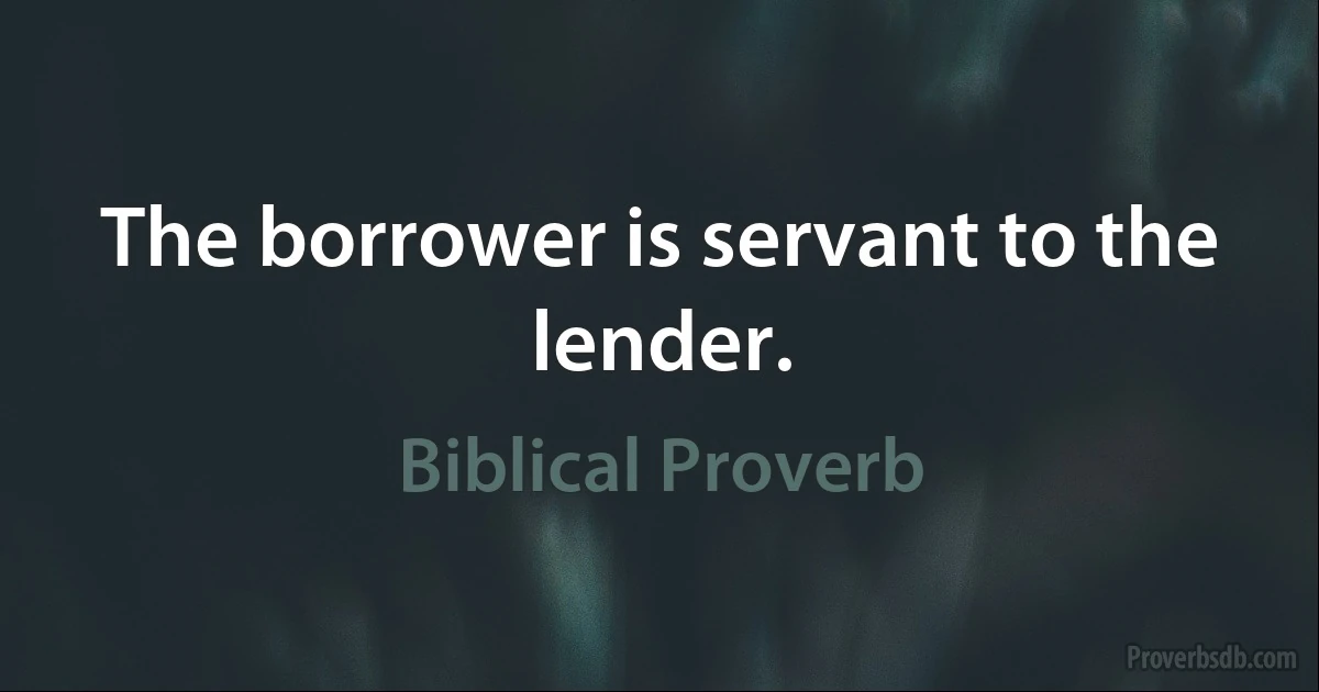 The borrower is servant to the lender. (Biblical Proverb)