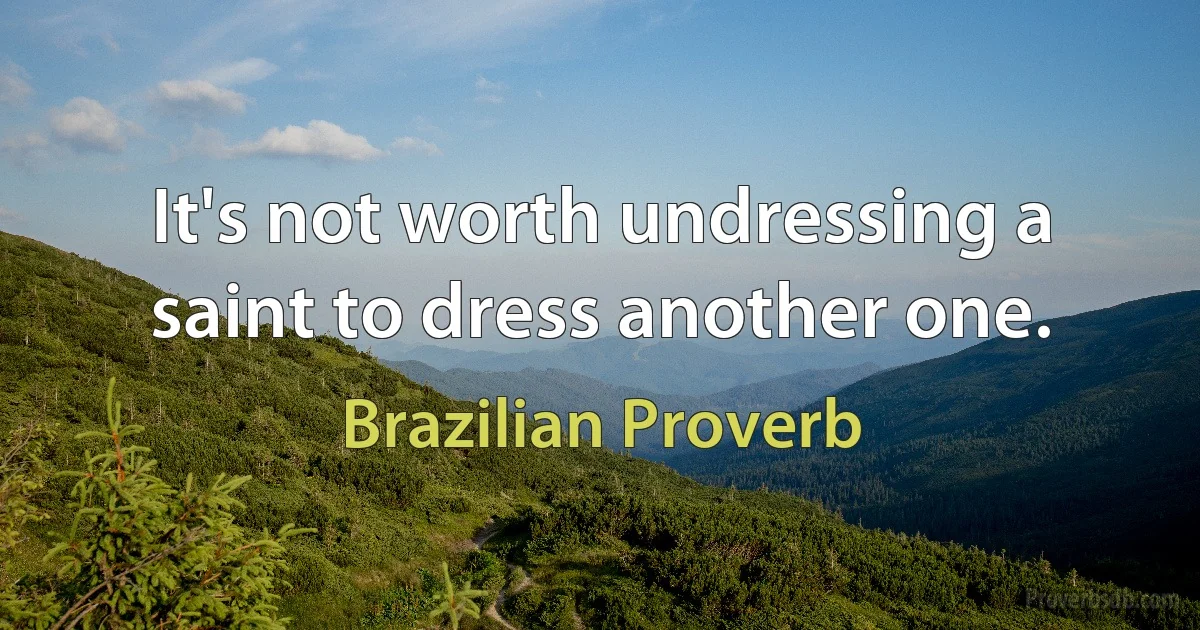 It's not worth undressing a saint to dress another one. (Brazilian Proverb)