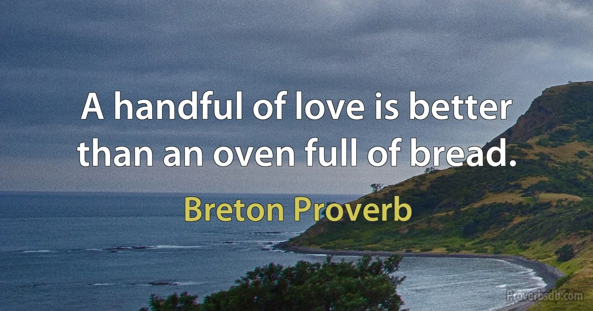 A handful of love is better than an oven full of bread. (Breton Proverb)