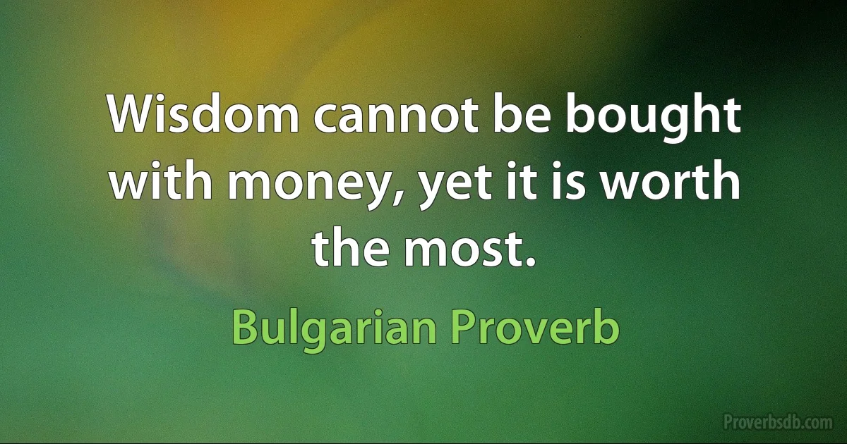 Wisdom cannot be bought with money, yet it is worth the most. (Bulgarian Proverb)