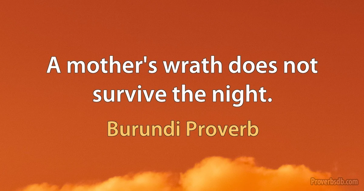 A mother's wrath does not survive the night. (Burundi Proverb)