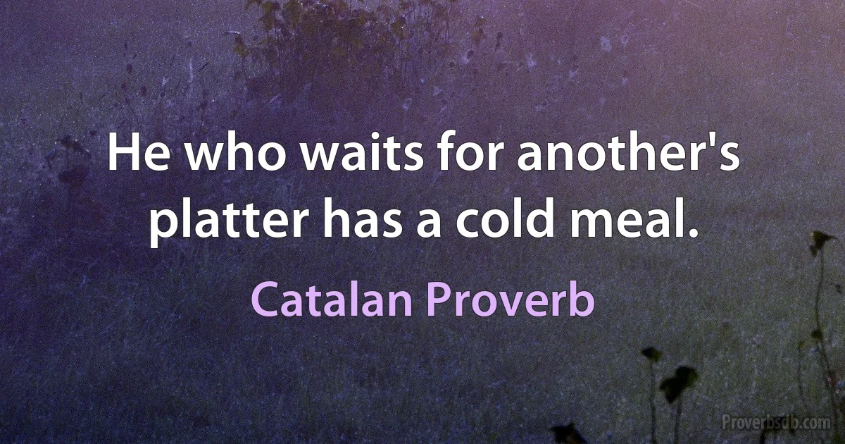 He who waits for another's platter has a cold meal. (Catalan Proverb)