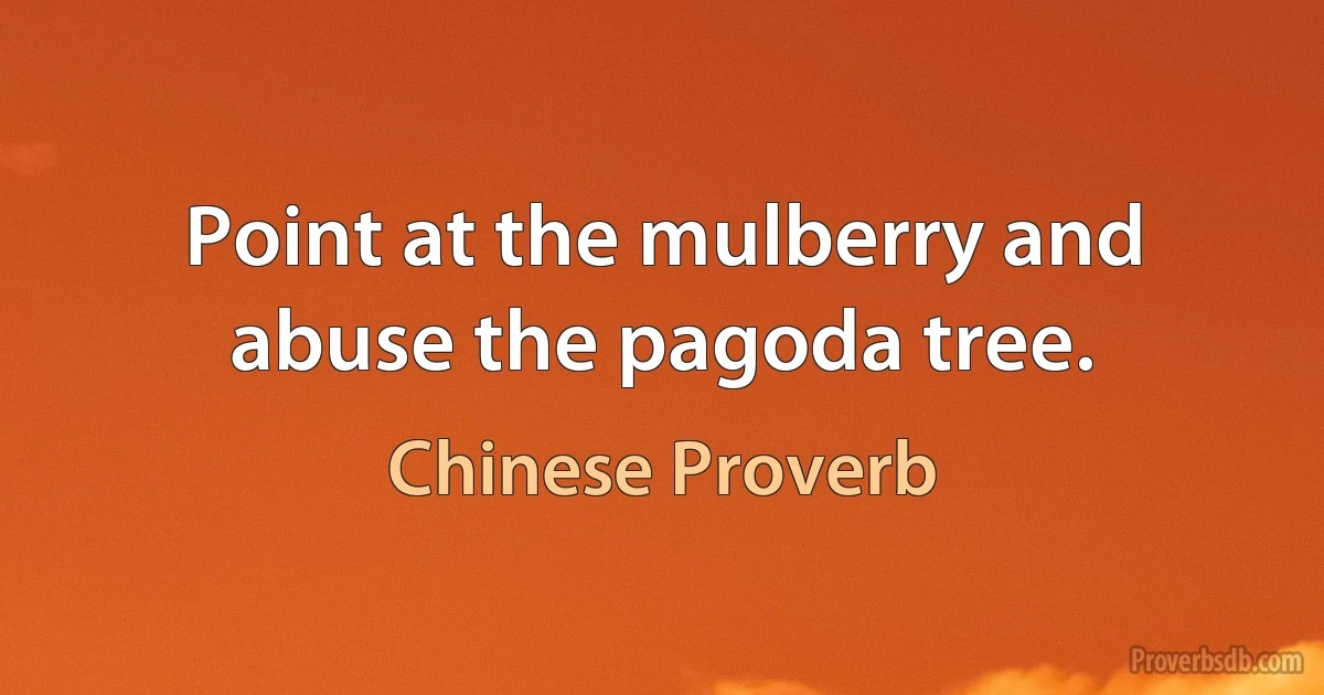 Point at the mulberry and abuse the pagoda tree. (Chinese Proverb)