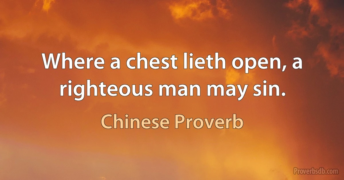 Where a chest lieth open, a righteous man may sin. (Chinese Proverb)