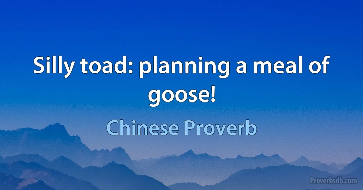 Silly toad: planning a meal of goose! (Chinese Proverb)