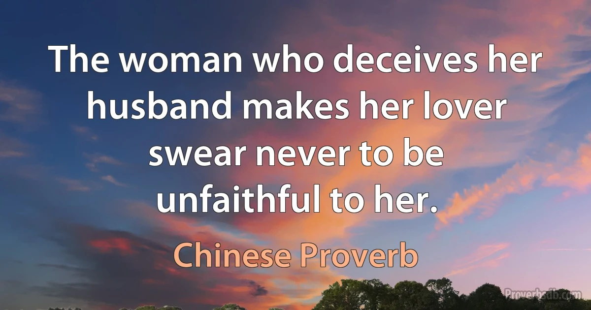 The woman who deceives her husband makes her lover swear never to be unfaithful to her. (Chinese Proverb)