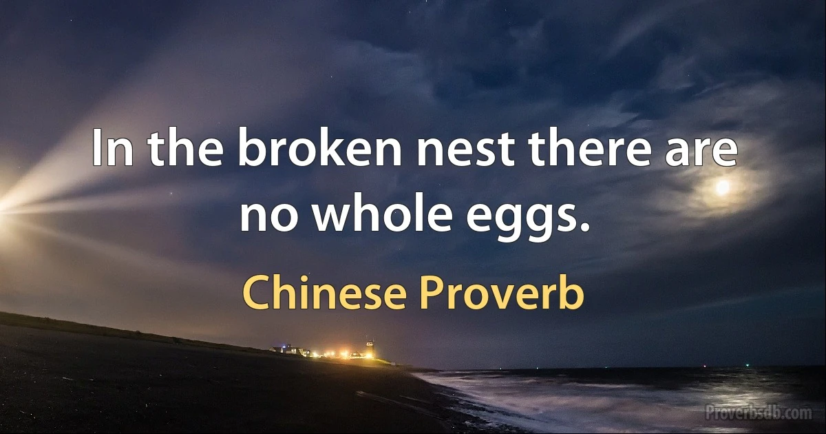 In the broken nest there are no whole eggs. (Chinese Proverb)