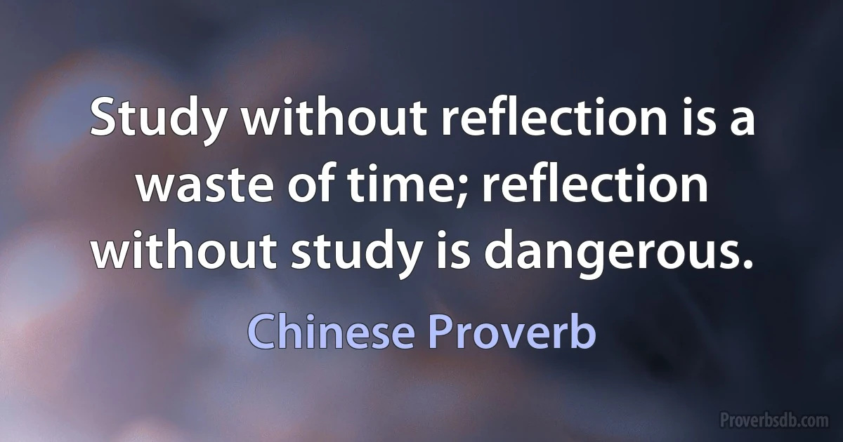 Study without reflection is a waste of time; reflection without study is dangerous. (Chinese Proverb)