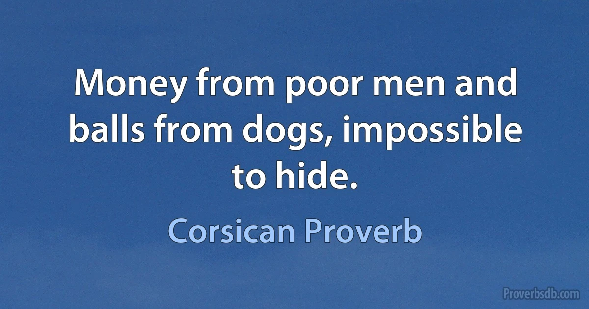 Money from poor men and balls from dogs, impossible to hide. (Corsican Proverb)