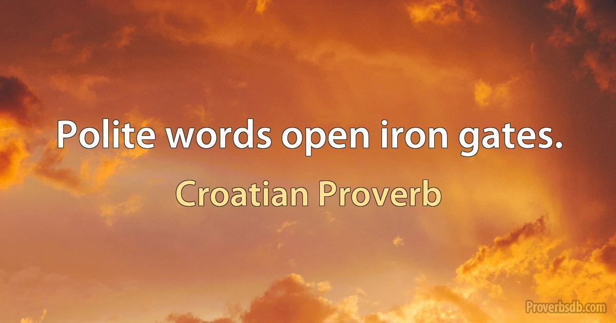 Polite words open iron gates. (Croatian Proverb)