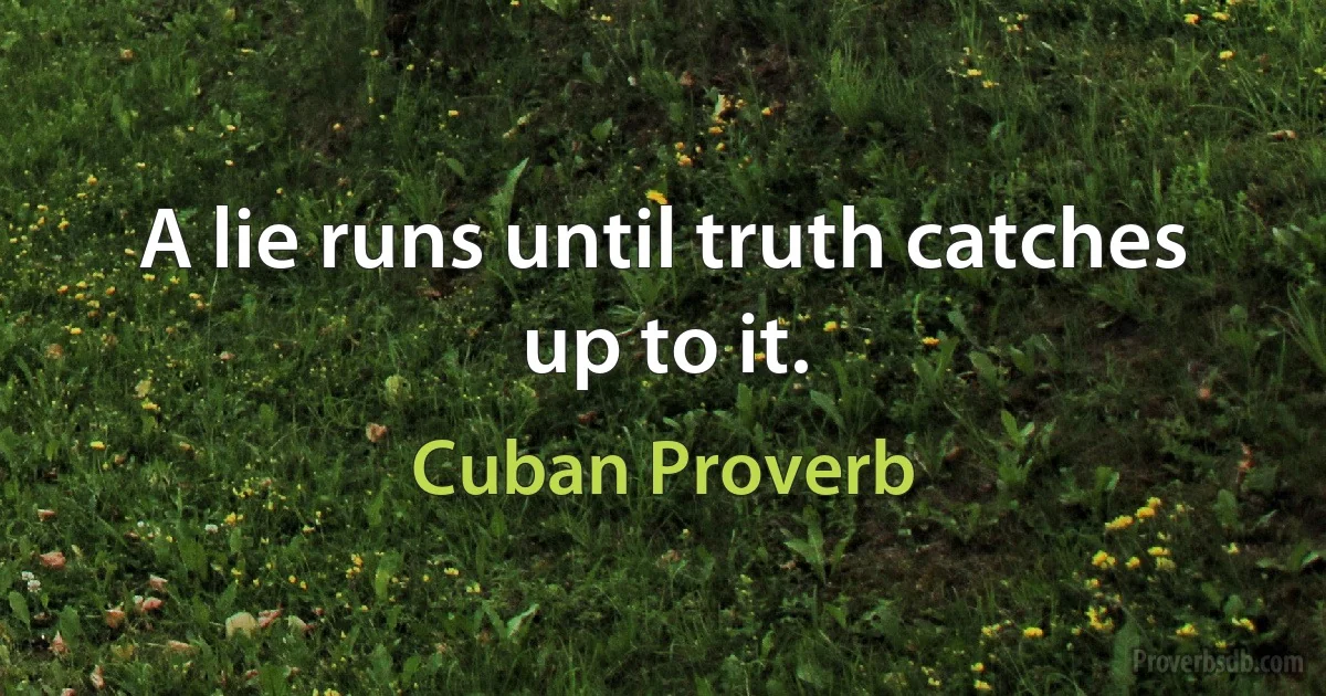 A lie runs until truth catches up to it. (Cuban Proverb)