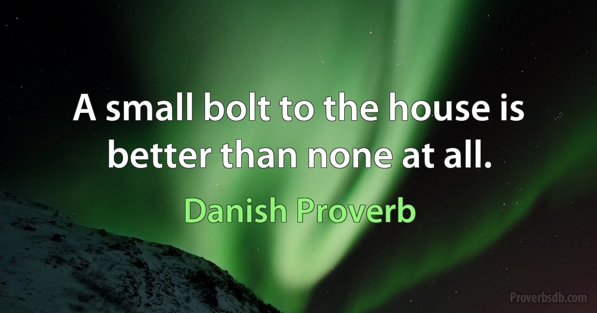 A small bolt to the house is better than none at all. (Danish Proverb)