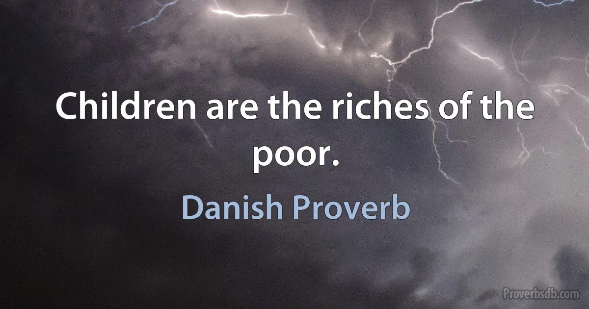 Children are the riches of the poor. (Danish Proverb)