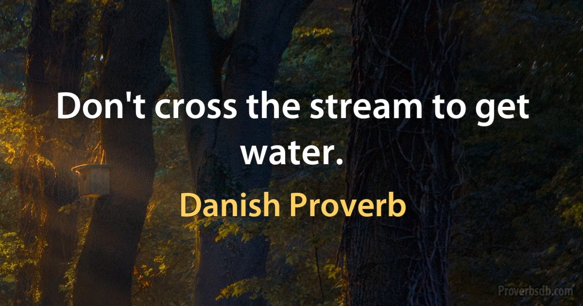 Don't cross the stream to get water. (Danish Proverb)