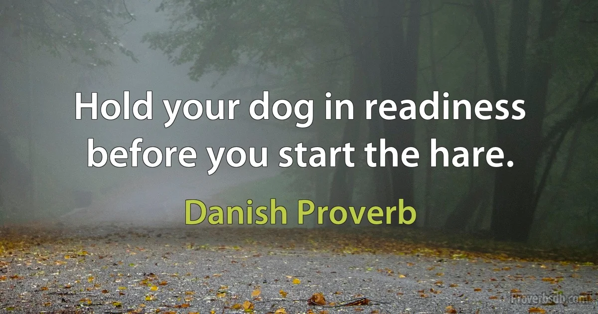 Hold your dog in readiness before you start the hare. (Danish Proverb)