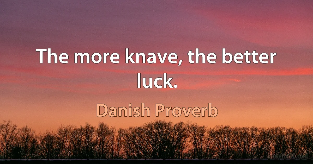 The more knave, the better luck. (Danish Proverb)