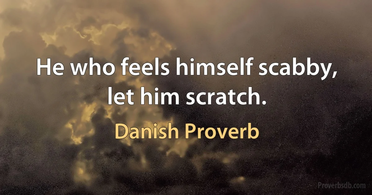 He who feels himself scabby, let him scratch. (Danish Proverb)