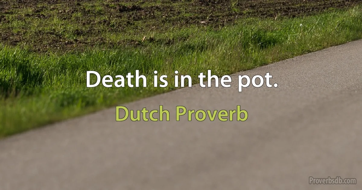 Death is in the pot. (Dutch Proverb)